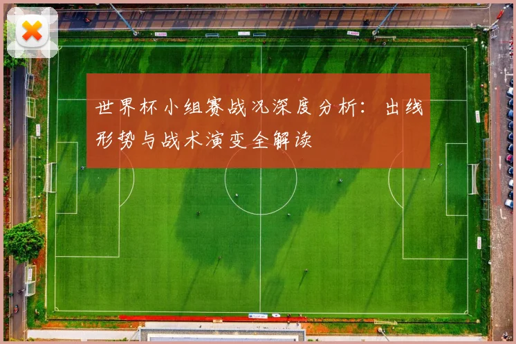 世界杯小组赛战况深度分析：出线形势与战术演变全解读