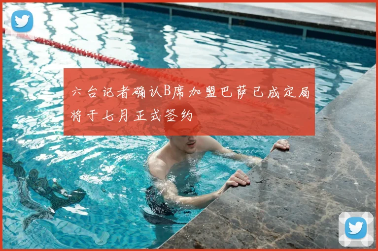 六台记者确认B席加盟巴萨已成定局将于七月正式签约