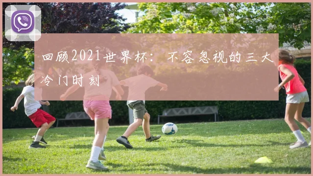 回顾2021世界杯:不容忽视的三大冷门时刻
