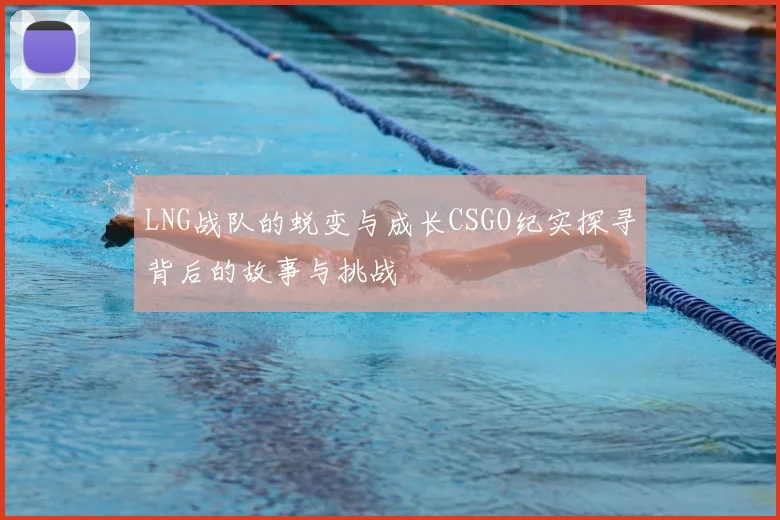 LNG战队的蜕变与成长CSGO纪实探寻背后的故事与挑战