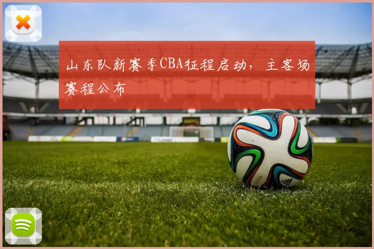山东队新赛季CBA征程启动，主客场赛程公布