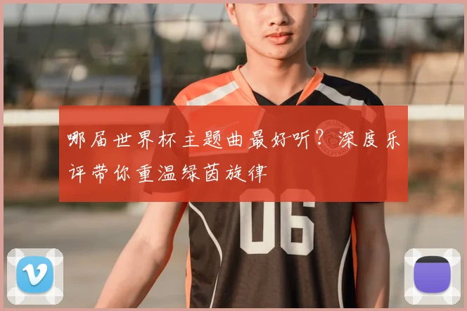 哪届世界杯主题曲最好听？深度乐评带你重温绿茵旋律