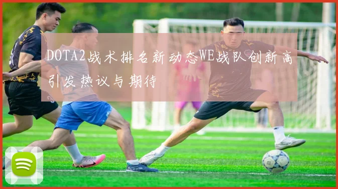 DOTA2战术排名新动态WE战队创新高引发热议与期待
