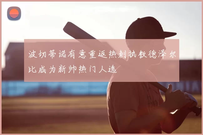 波切蒂诺有意重返热刺执教德泽尔比成为新帅热门人选