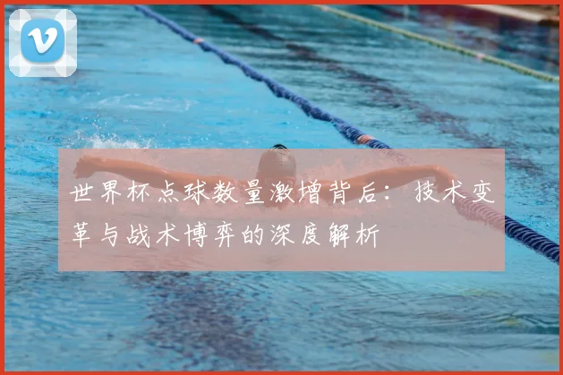 世界杯点球数量激增背后：技术变革与战术博弈的深度解析