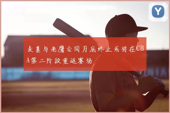 麦基与老鹰合同月底终止或将在CBA第二阶段重返赛场