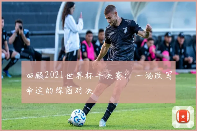 回顾2021世界杯半决赛:一场改写命运的绿茵对决