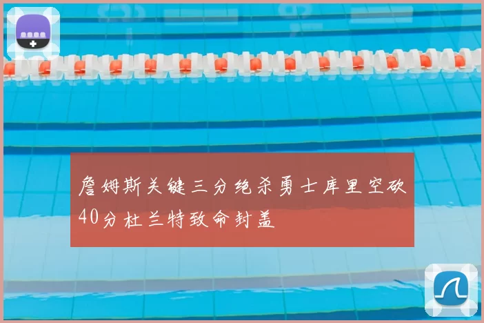 詹姆斯关键三分绝杀勇士库里空砍40分杜兰特致命封盖