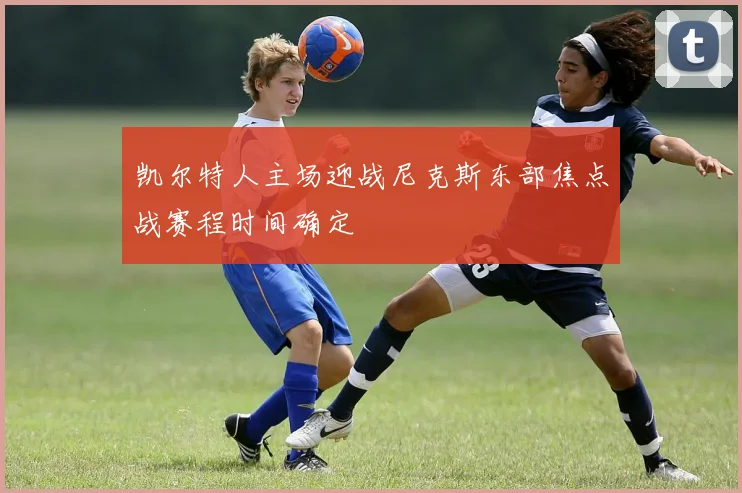凯尔特人主场迎战尼克斯东部焦点战赛程时间确定