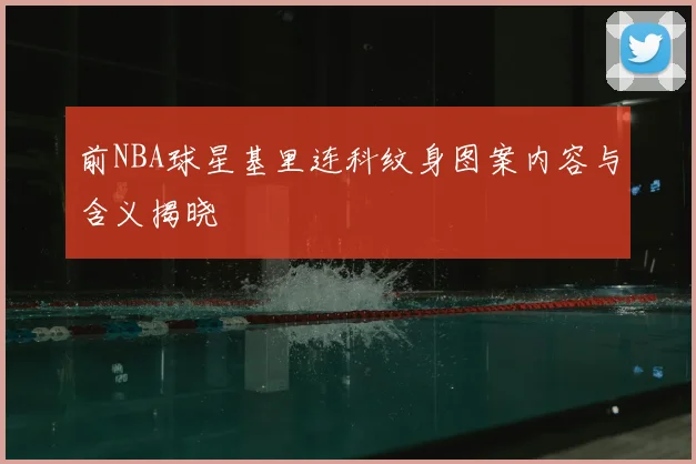 前NBA球星基里连科纹身图案内容与含义揭晓