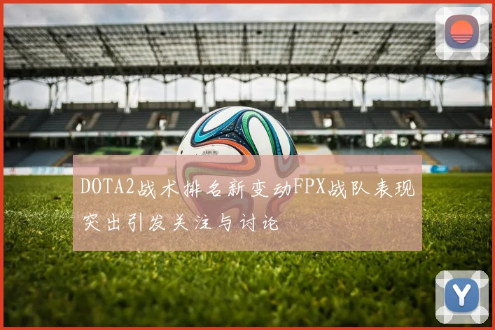 DOTA2战术排名新变动FPX战队表现突出引发关注与讨论