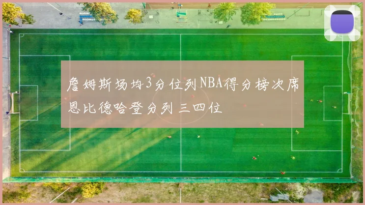 詹姆斯场均3分位列NBA得分榜次席恩比德哈登分列三四位