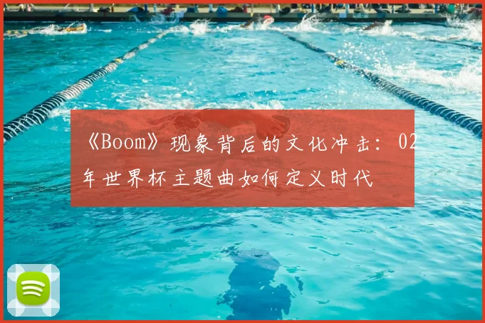 《Boom》现象背后的文化冲击：02年世界杯主题曲如何定义时代