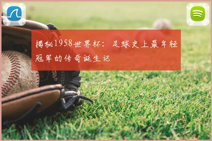 揭秘1958世界杯：足球史上最年轻冠军的传奇诞生记