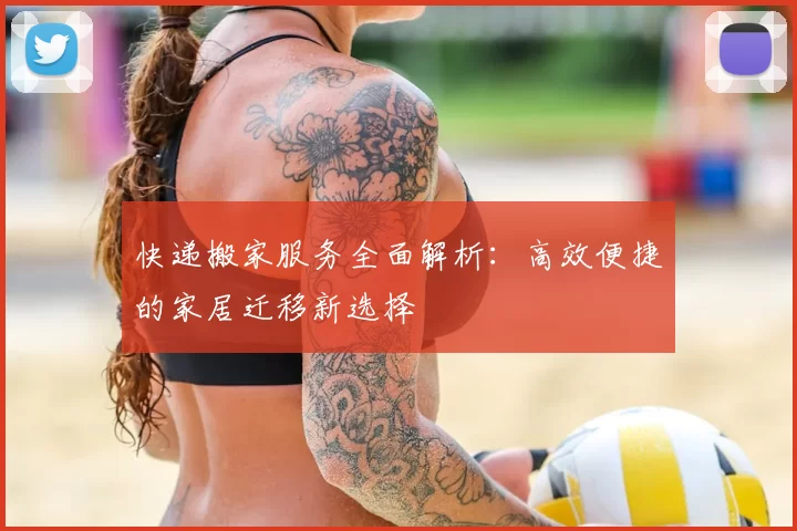 快递搬家服务全面解析：高效便捷的家居迁移新选择