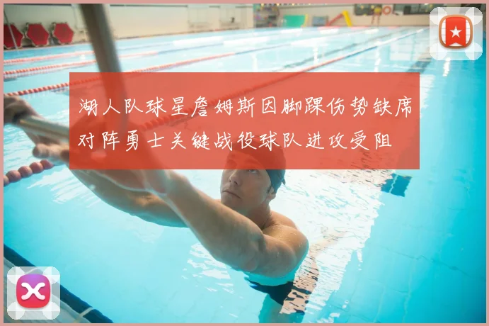 湖人队球星詹姆斯因脚踝伤势缺席对阵勇士关键战役球队进攻受阻