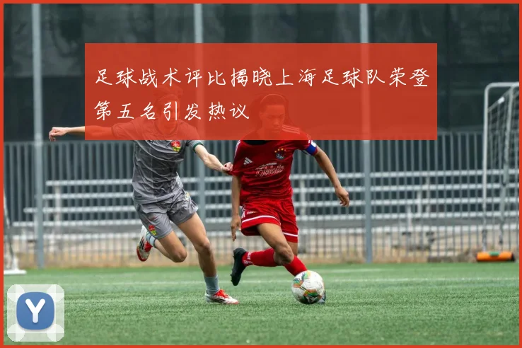 足球战术评比揭晓上海足球队荣登第五名引发热议