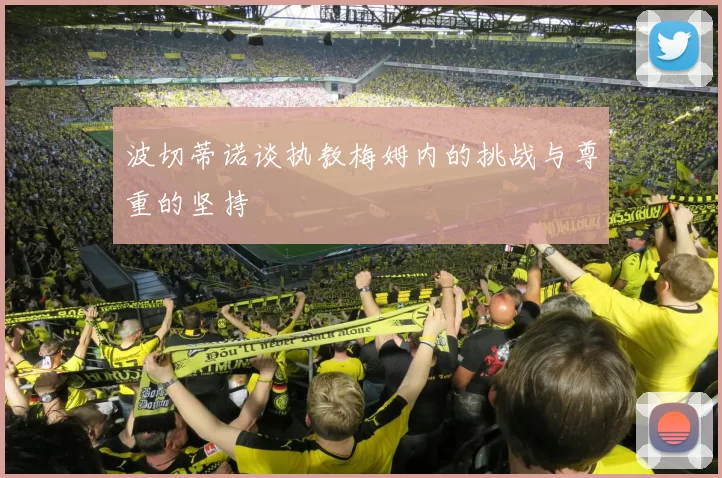 波切蒂诺谈执教梅姆内的挑战与尊重的坚持