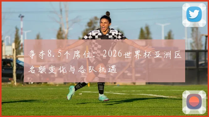 争夺8.5个席位：2026世界杯亚洲区名额变化与各队机遇