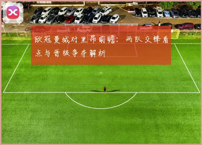 欧冠曼城对里昂前瞻：两队交锋看点与晋级争夺解析
