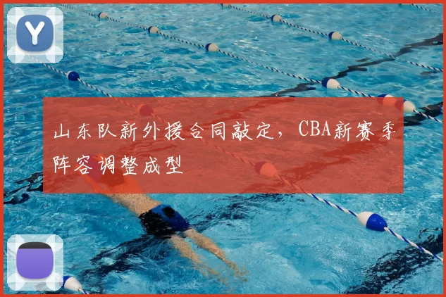 山东队新外援合同敲定，CBA新赛季阵容调整成型