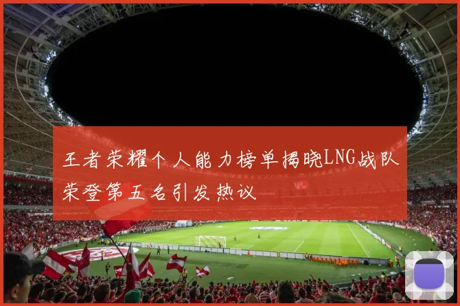 王者荣耀个人能力榜单揭晓LNG战队荣登第五名引发热议