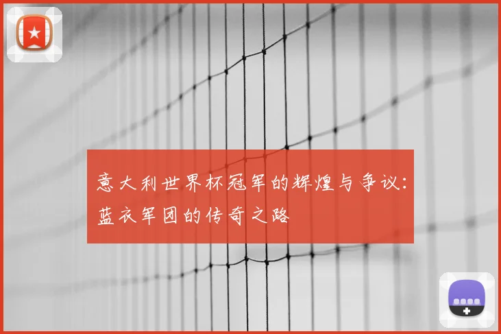 意大利世界杯冠军的辉煌与争议：蓝衣军团的传奇之路