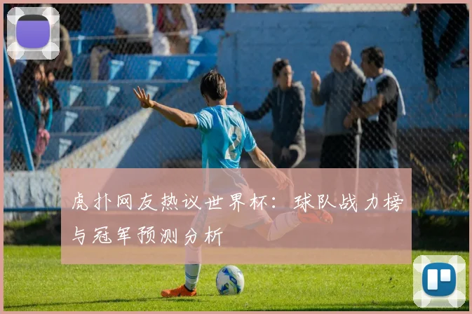 虎扑网友热议世界杯：球队战力榜与冠军预测分析