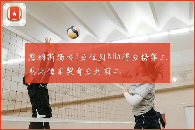 詹姆斯场均3分位列NBA得分榜第三恩比德东契奇分列前二