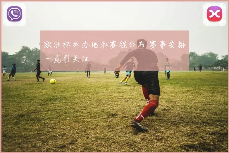 欧洲杯举办地和赛程公布 赛事安排一览引关注