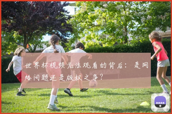 世界杯视频无法观看的背后：是网络问题还是版权之争？