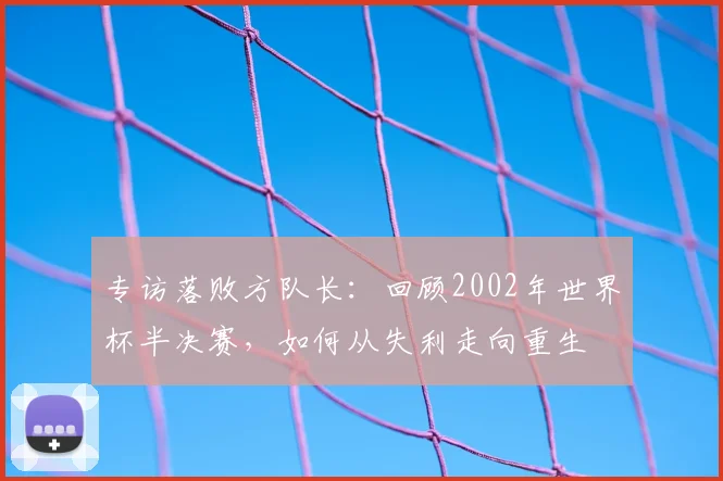 专访落败方队长：回顾2002年世界杯半决赛，如何从失利走向重生