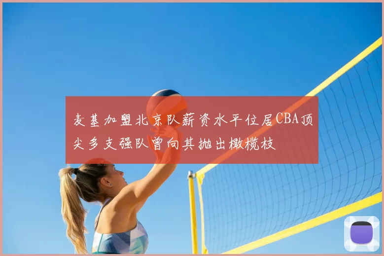 麦基加盟北京队薪资水平位居CBA顶尖多支强队曾向其抛出橄榄枝