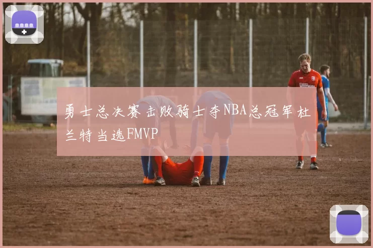 勇士总决赛击败骑士夺NBA总冠军杜兰特当选FMVP