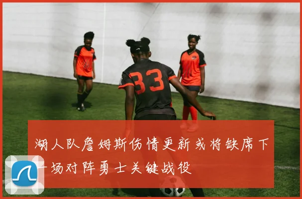 湖人队詹姆斯伤情更新或将缺席下一场对阵勇士关键战役