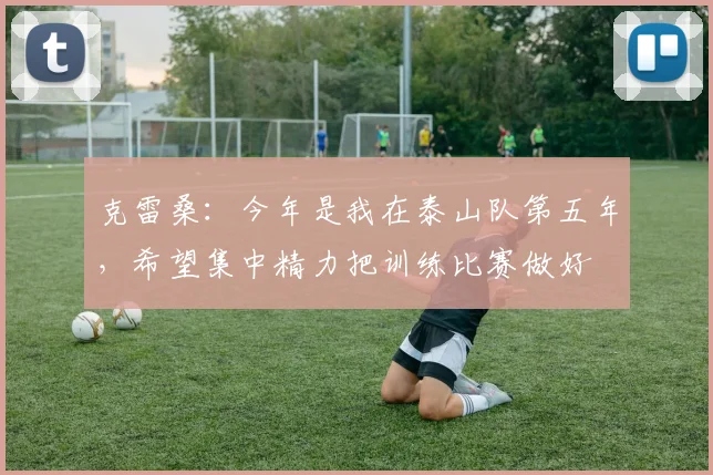 克雷桑：今年是我在泰山队第五年，希望集中精力把训练比赛做好