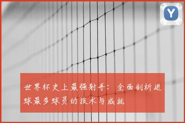 世界杯史上最强射手：全面剖析进球最多球员的技术与成就