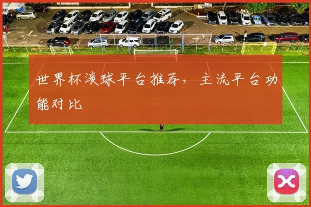 世界杯滚球平台推荐，主流平台功能对比