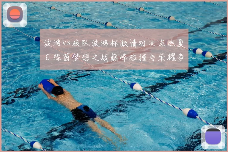 波鸿vs狼队波鸿杯激情对决点燃夏日绿茵梦想之战巅峰碰撞与荣耀争锋