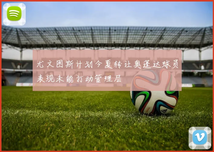 尤文图斯计划今夏转让奥蓬达球员表现未能打动管理层