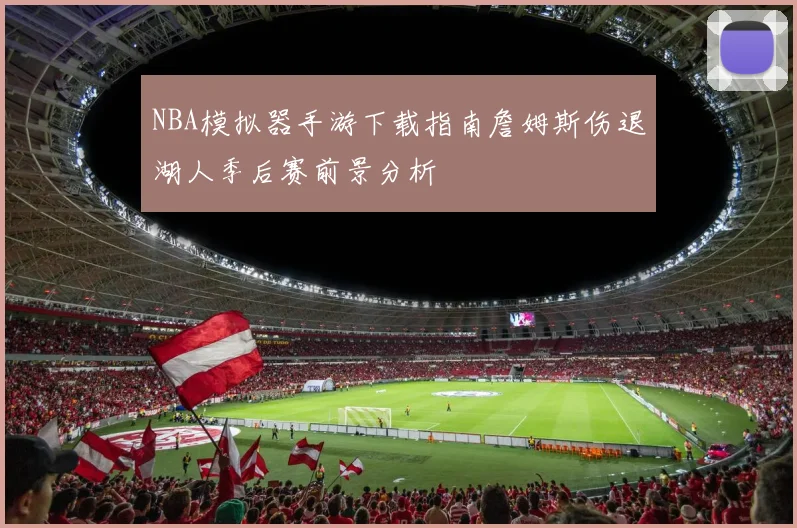 NBA模拟器手游下载指南詹姆斯伤退湖人季后赛前景分析