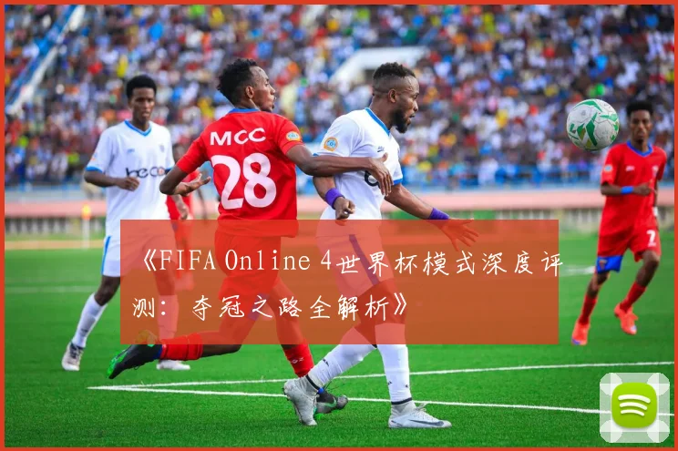 《FIFA Online 4世界杯模式深度评测:夺冠之路全解析》