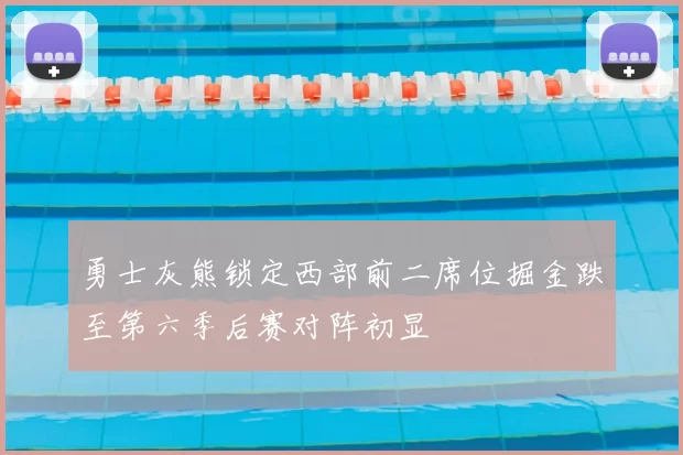 勇士灰熊锁定西部前二席位掘金跌至第六季后赛对阵初显