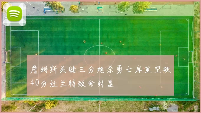 詹姆斯关键三分绝杀勇士库里空砍40分杜兰特致命封盖