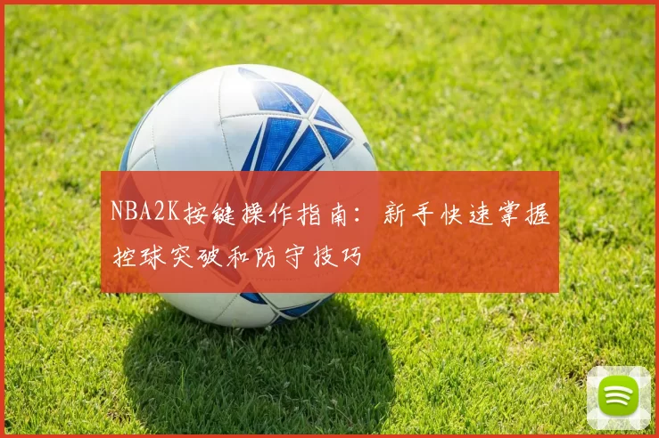 NBA2K按键操作指南：新手快速掌握控球突破和防守技巧