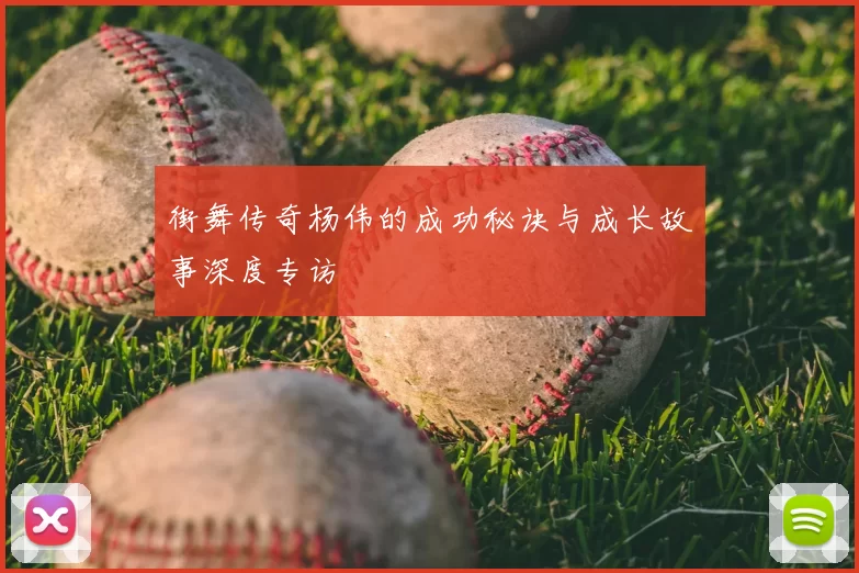 街舞传奇杨伟的成功秘诀与成长故事深度专访