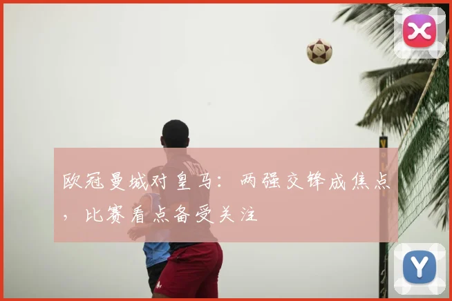 欧冠曼城对皇马：两强交锋成焦点，比赛看点备受关注
