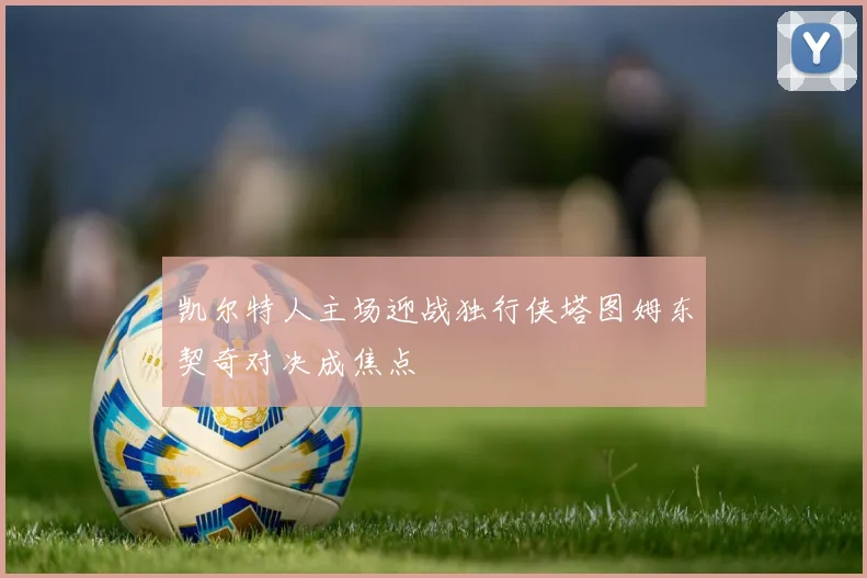 凯尔特人主场迎战独行侠塔图姆东契奇对决成焦点