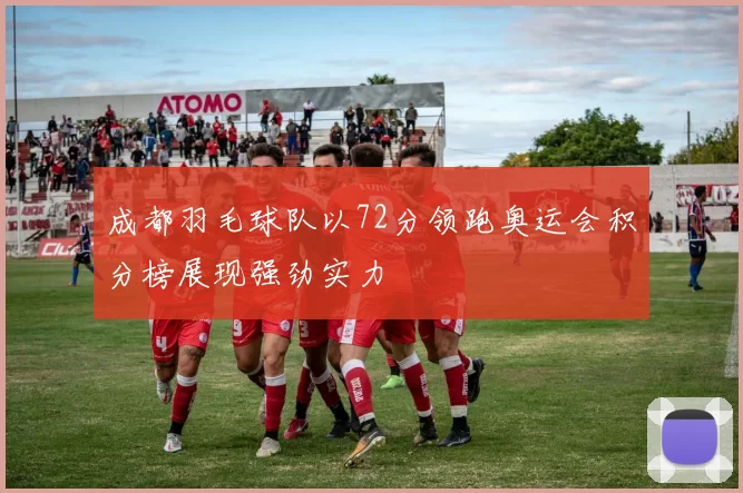 成都羽毛球队以72分领跑奥运会积分榜展现强劲实力