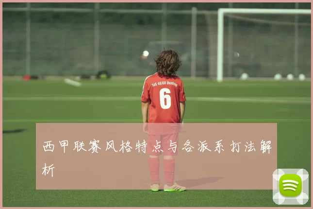 西甲联赛风格特点与各派系打法解析